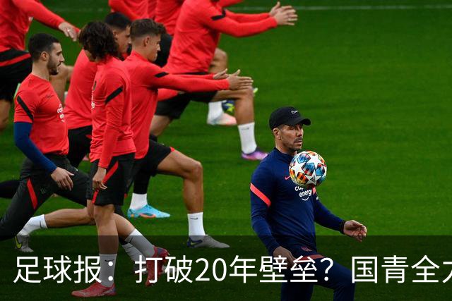 足球报：打破20年壁垒？国青全力冲击世青赛！